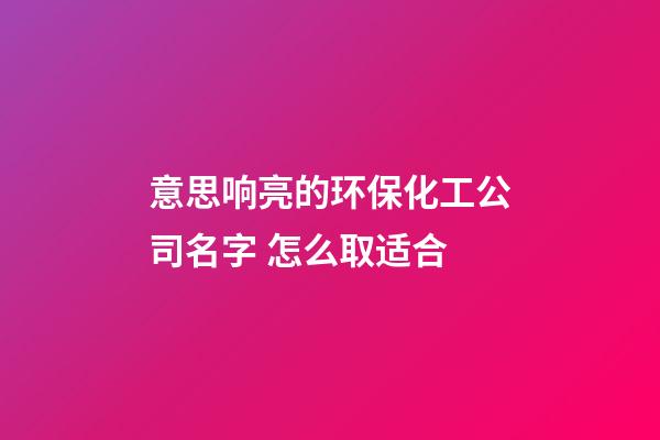 意思响亮的环保化工公司名字 怎么取适合-第1张-公司起名-玄机派